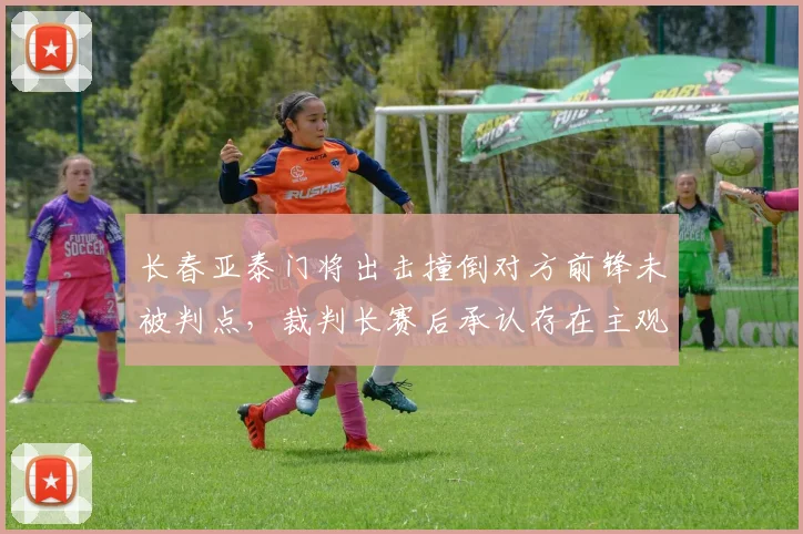 长春亚泰门将出击撞倒对方前锋未被判点，裁判长赛后承认存在主观判断失误