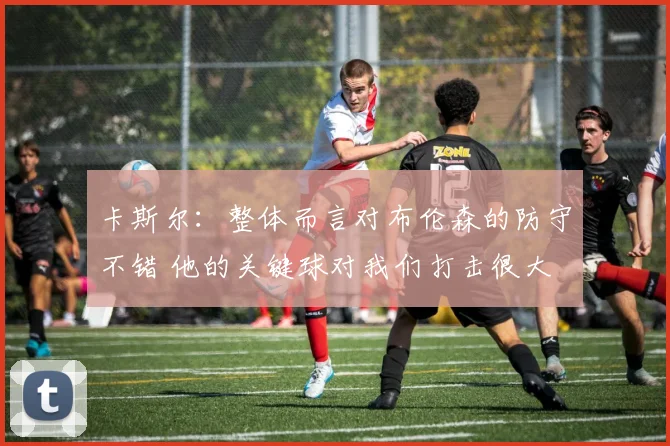 卡斯尔：整体而言对布伦森的防守不错 他的关键球对我们打击很大