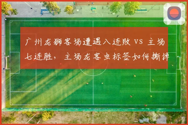 广州龙狮客场遭遇八连败 vs 主场七连胜,主场龙客虫标签如何撕掉?