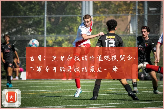 吉鲁：里尔和我的价值观很契合，下赛季可能是我的最后一舞